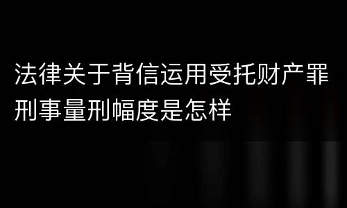 法律关于背信运用受托财产罪刑事量刑幅度是怎样