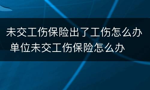 未交工伤保险出了工伤怎么办 单位未交工伤保险怎么办