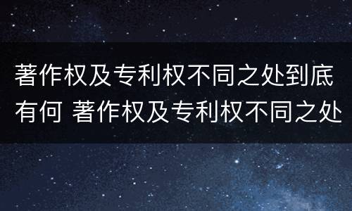 著作权及专利权不同之处到底有何 著作权及专利权不同之处到底有何关系