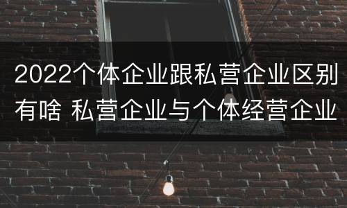 2022个体企业跟私营企业区别有啥 私营企业与个体经营企业的区别