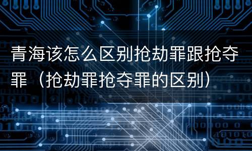 青海该怎么区别抢劫罪跟抢夺罪（抢劫罪抢夺罪的区别）