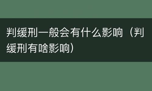 判缓刑一般会有什么影响（判缓刑有啥影响）