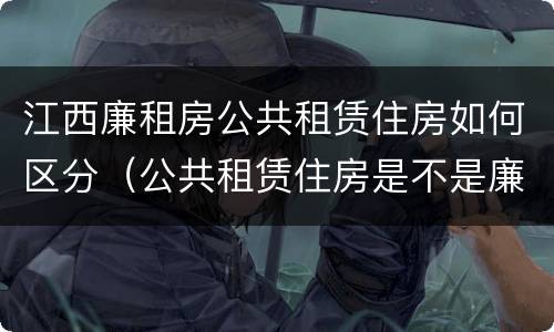 江西廉租房公共租赁住房如何区分（公共租赁住房是不是廉租房）