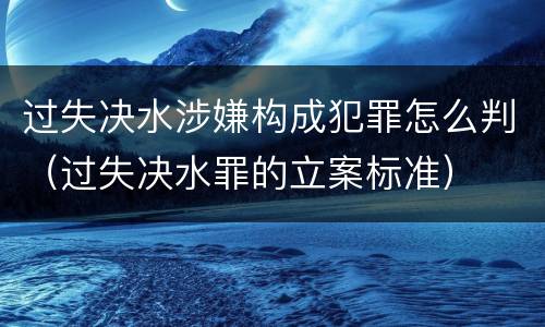 过失决水涉嫌构成犯罪怎么判（过失决水罪的立案标准）