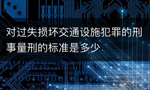 对过失损坏交通设施犯罪的刑事量刑的标准是多少
