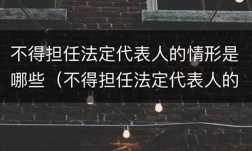不得担任法定代表人的情形是哪些（不得担任法定代表人的情形是哪些）