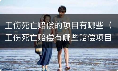 工伤死亡赔偿的项目有哪些（工伤死亡赔偿有哪些赔偿项目）