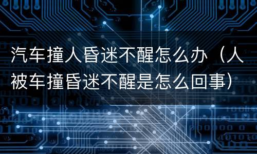 汽车撞人昏迷不醒怎么办（人被车撞昏迷不醒是怎么回事）