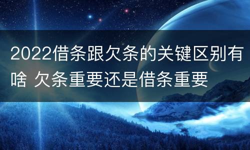 2022借条跟欠条的关键区别有啥 欠条重要还是借条重要