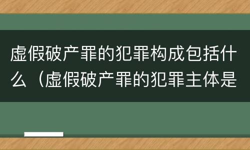 虚假破产罪的犯罪构成包括什么（虚假破产罪的犯罪主体是）