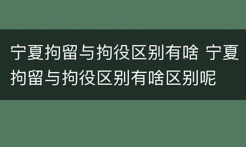 宁夏拘留与拘役区别有啥 宁夏拘留与拘役区别有啥区别呢
