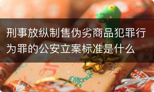 刑事放纵制售伪劣商品犯罪行为罪的公安立案标准是什么