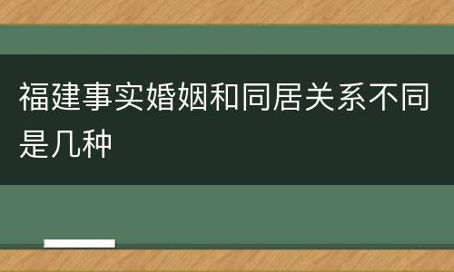福建事实婚姻和同居关系不同是几种