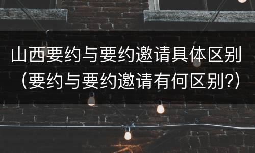 山西要约与要约邀请具体区别（要约与要约邀请有何区别?）