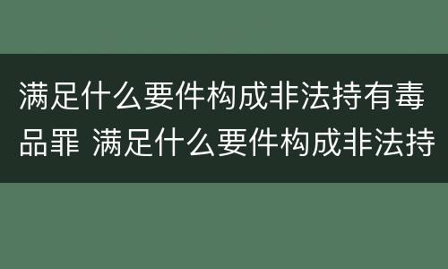 满足什么要件构成非法持有毒品罪 满足什么要件构成非法持有毒品罪行