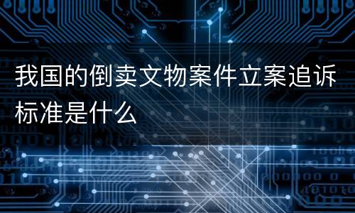 我国的倒卖文物案件立案追诉标准是什么