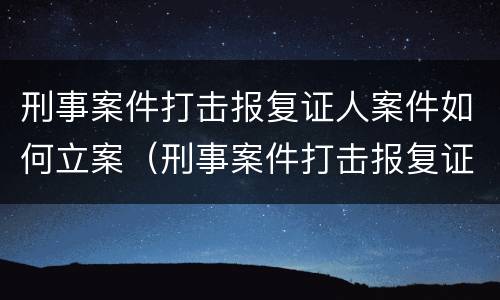 刑事案件打击报复证人案件如何立案（刑事案件打击报复证人案件如何立案处理）