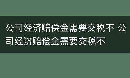 公司经济赔偿金需要交税不 公司经济赔偿金需要交税不