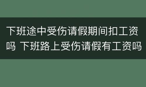 下班途中受伤请假期间扣工资吗 下班路上受伤请假有工资吗