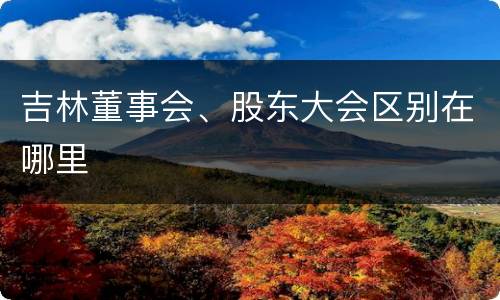 吉林董事会、股东大会区别在哪里