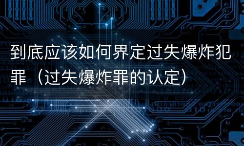 到底应该如何界定过失爆炸犯罪（过失爆炸罪的认定）