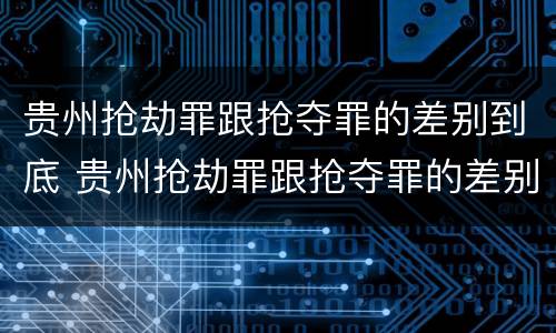 贵州抢劫罪跟抢夺罪的差别到底 贵州抢劫罪跟抢夺罪的差别到底多大