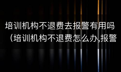 培训机构不退费去报警有用吗（培训机构不退费怎么办,报警有用吗）