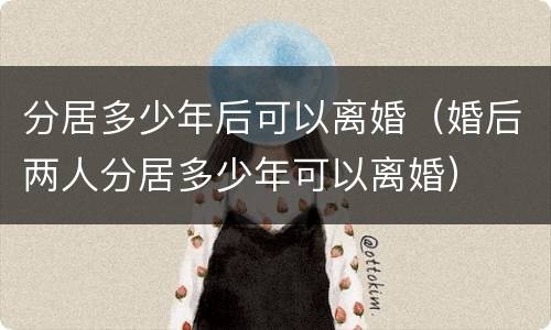 分居多少年后可以离婚（婚后两人分居多少年可以离婚）