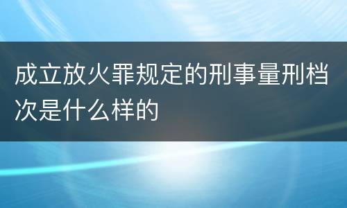 成立放火罪规定的刑事量刑档次是什么样的