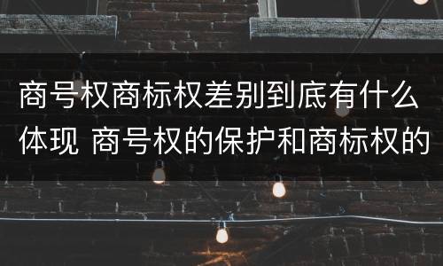 商号权商标权差别到底有什么体现 商号权的保护和商标权的保护一样是全国性范围的