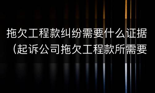 拖欠工程款纠纷需要什么证据（起诉公司拖欠工程款所需要的证据）