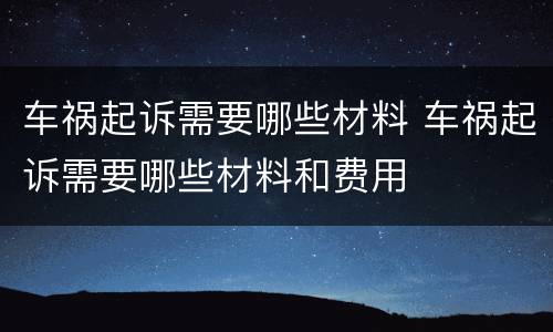 车祸起诉需要哪些材料 车祸起诉需要哪些材料和费用