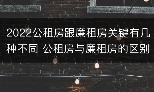 2022公租房跟廉租房关键有几种不同 公租房与廉租房的区别都在此,别再搞错了!