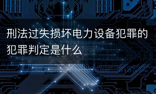 刑法过失损坏电力设备犯罪的犯罪判定是什么