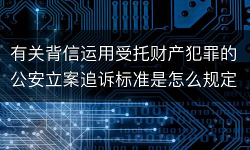 有关背信运用受托财产犯罪的公安立案追诉标准是怎么规定