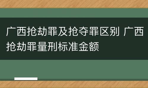 广西抢劫罪及抢夺罪区别 广西抢劫罪量刑标准金额