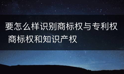 要怎么样识别商标权与专利权 商标权和知识产权
