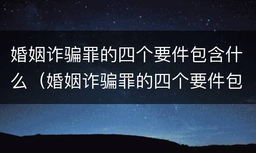 婚姻诈骗罪的四个要件包含什么（婚姻诈骗罪的四个要件包含什么呢）