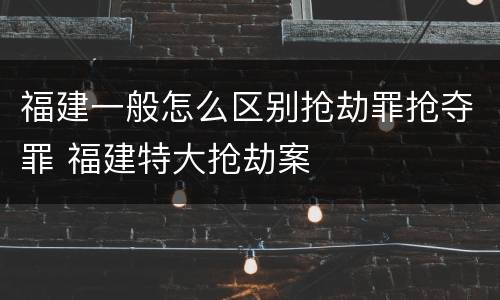 福建一般怎么区别抢劫罪抢夺罪 福建特大抢劫案