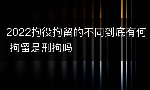 2022拘役拘留的不同到底有何 拘留是刑拘吗