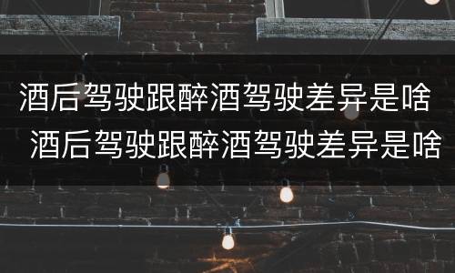 酒后驾驶跟醉酒驾驶差异是啥 酒后驾驶跟醉酒驾驶差异是啥处罚