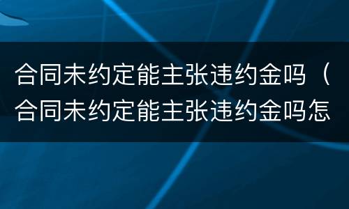 合同未约定能主张违约金吗（合同未约定能主张违约金吗怎么写）