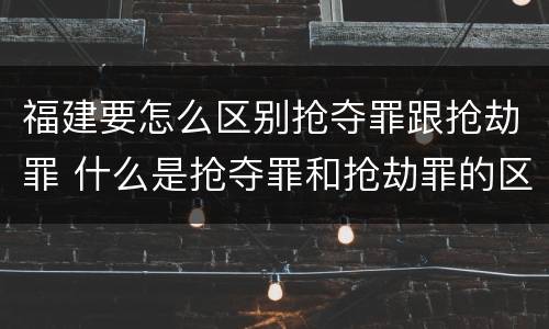 福建要怎么区别抢夺罪跟抢劫罪 什么是抢夺罪和抢劫罪的区别
