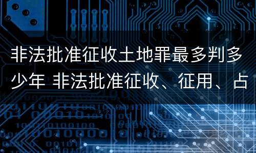 非法批准征收土地罪最多判多少年 非法批准征收、征用、占用土地罪