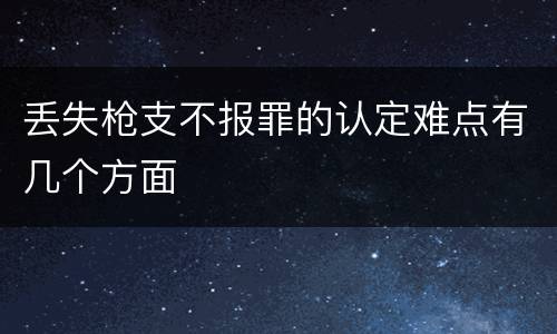 丢失枪支不报罪的认定难点有几个方面