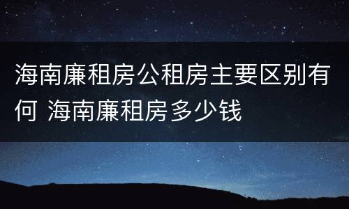 海南廉租房公租房主要区别有何 海南廉租房多少钱