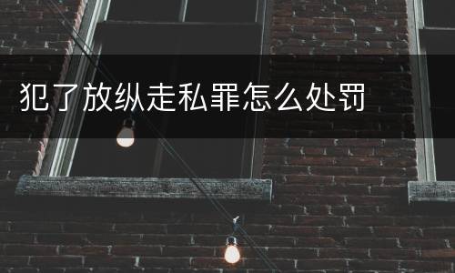 犯了放纵走私罪怎么处罚