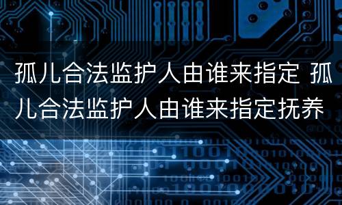孤儿合法监护人由谁来指定 孤儿合法监护人由谁来指定抚养