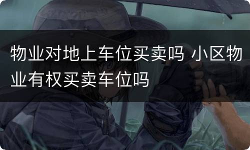 物业对地上车位买卖吗 小区物业有权买卖车位吗