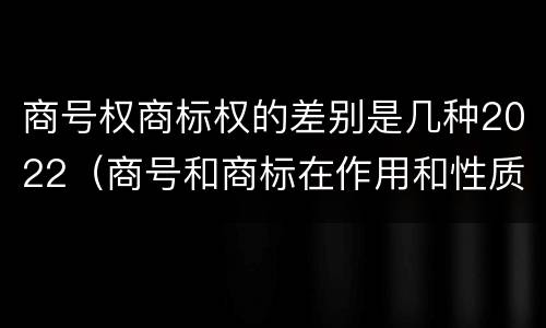 商号权商标权的差别是几种2022（商号和商标在作用和性质上的区别）